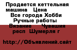 Продается кеттельная машина › Цена ­ 50 000 - Все города Хобби. Ручные работы » Вязание   . Чувашия респ.,Шумерля г.